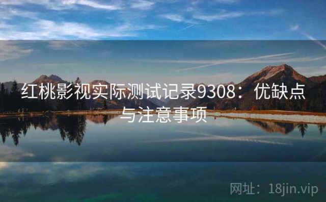 红桃影视实际测试记录9308：优缺点与注意事项