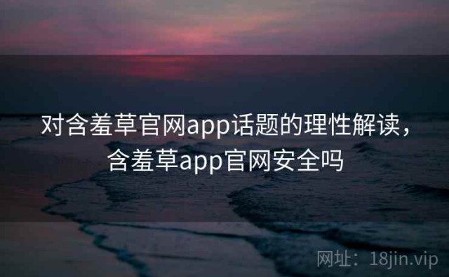 对含羞草官网app话题的理性解读，含羞草app官网安全吗