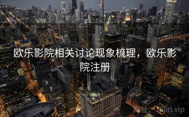 欧乐影院相关讨论现象梳理，欧乐影院注册