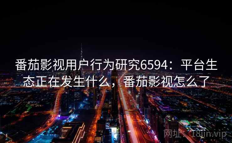 番茄影视用户行为研究6594：平台生态正在发生什么，番茄影视怎么了
