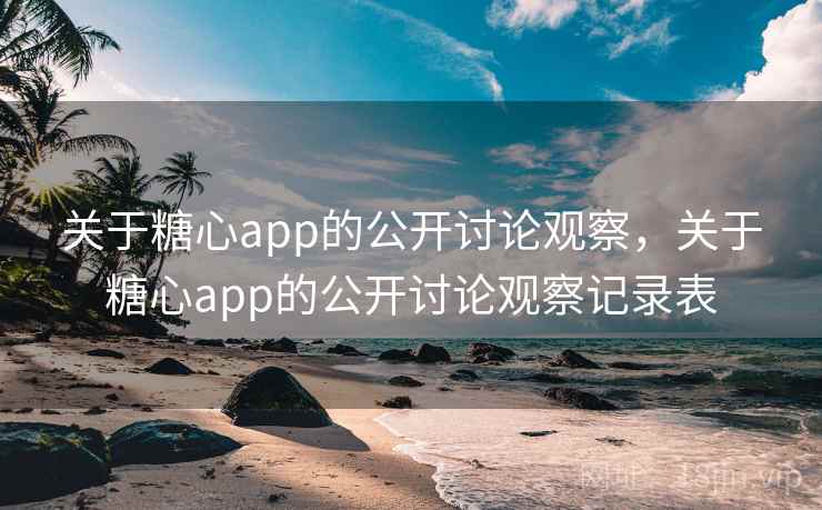 关于糖心app的公开讨论观察，关于糖心app的公开讨论观察记录表