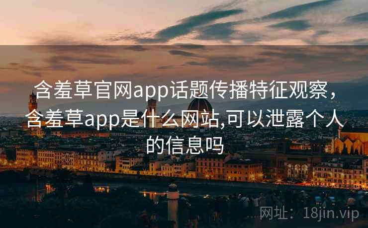 含羞草官网app话题传播特征观察，含羞草app是什么网站,可以泄露个人的信息吗