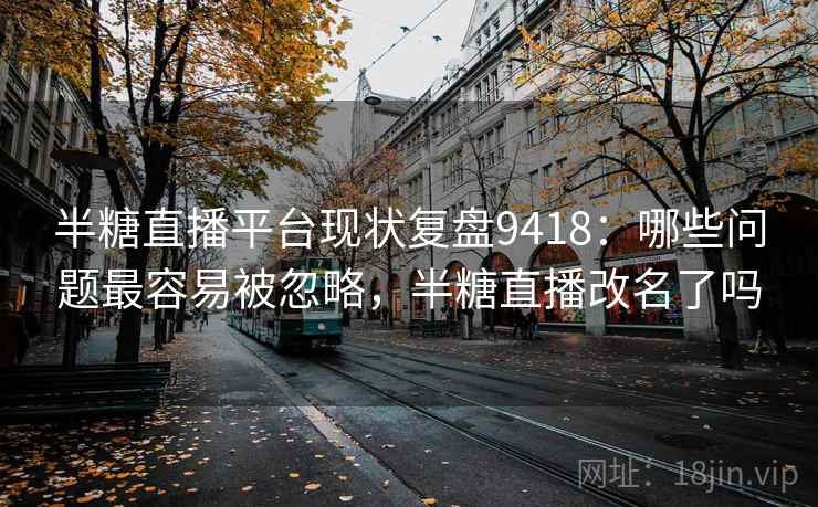半糖直播平台现状复盘9418：哪些问题最容易被忽略，半糖直播改名了吗