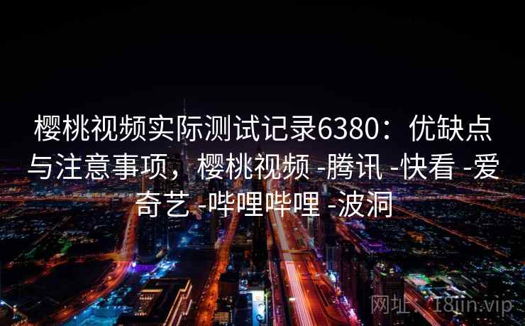 樱桃视频实际测试记录6380:优缺点与注意事项,樱桃视频 -腾讯 -快看 -爱奇艺 -哔哩哔哩 -波洞 樱桃视频实际测试记录6380:优缺点与注意事项,樱桃视频 -腾讯 -快看 -爱奇艺 -哔哩哔哩 -波洞