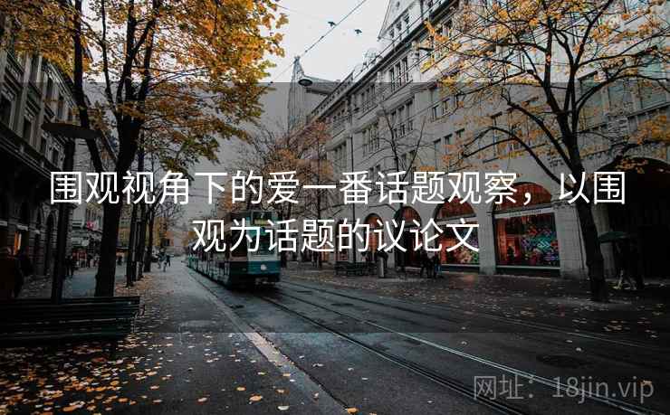 围观视角下的爱一番话题观察,以围观为话题的议论文 围观视角下的爱一番话题观察,以围观为话题的议论文