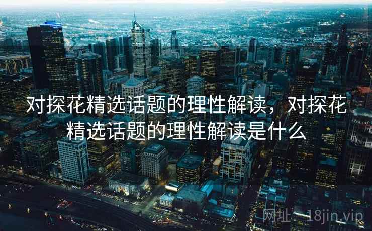 对探花精选话题的理性解读，对探花精选话题的理性解读是什么