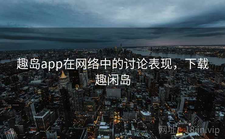 趣岛app在网络中的讨论表现，下载趣闲岛