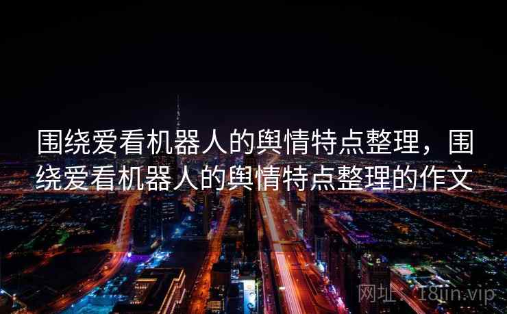 围绕爱看机器人的舆情特点整理，围绕爱看机器人的舆情特点整理的作文