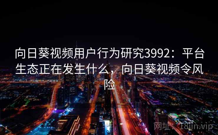 向日葵视频用户行为研究3992：平台生态正在发生什么，向日葵视频令风险