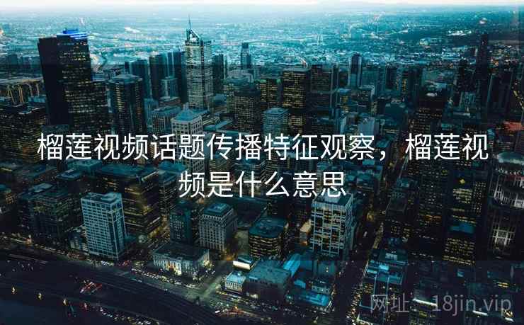 榴莲视频话题传播特征观察，榴莲视频是什么意思