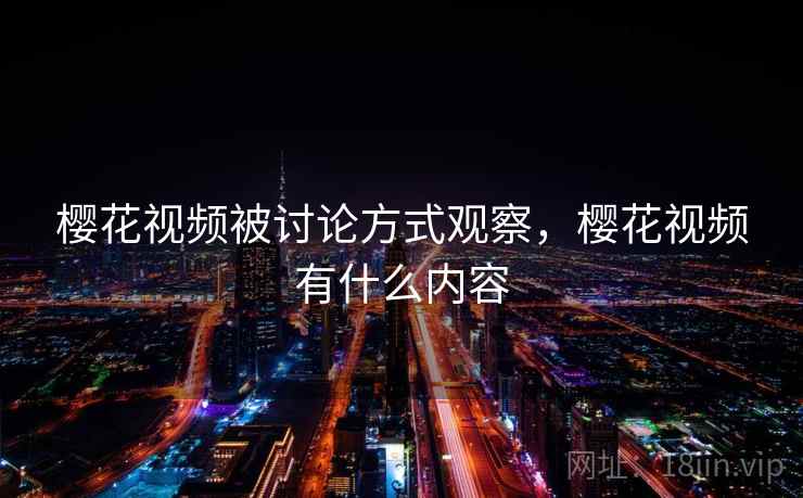 樱花视频被讨论方式观察，樱花视频有什么内容