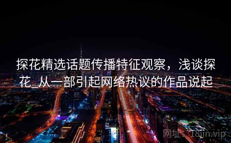 探花精选话题传播特征观察，浅谈探花_从一部引起网络热议的作品说起