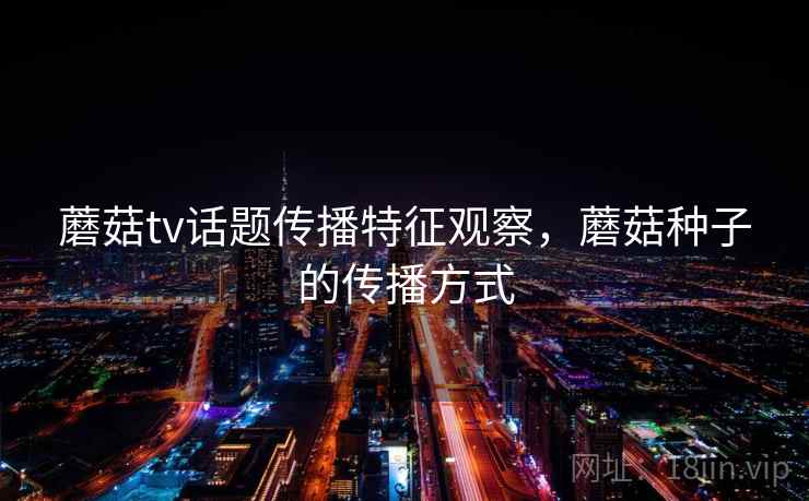 蘑菇tv话题传播特征观察，蘑菇种子的传播方式