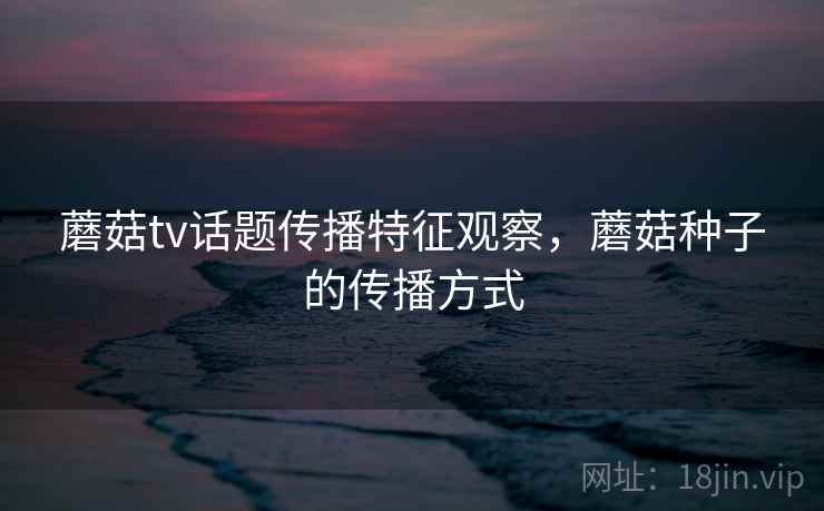 蘑菇tv话题传播特征观察，蘑菇种子的传播方式