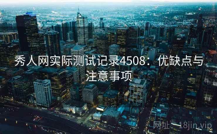 秀人网实际测试记录4508：优缺点与注意事项