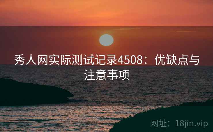秀人网实际测试记录4508：优缺点与注意事项