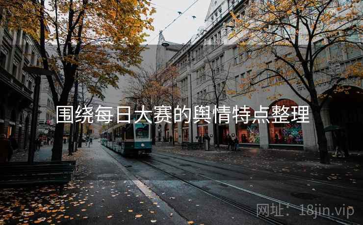 围绕每日大赛的舆情特点整理
