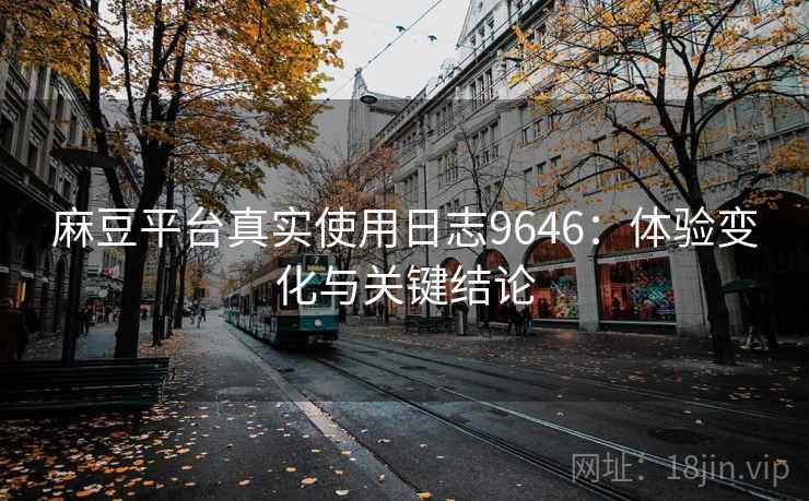 麻豆平台真实使用日志9646：体验变化与关键结论