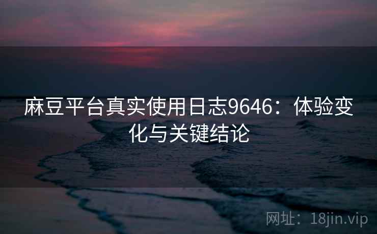 麻豆平台真实使用日志9646：体验变化与关键结论