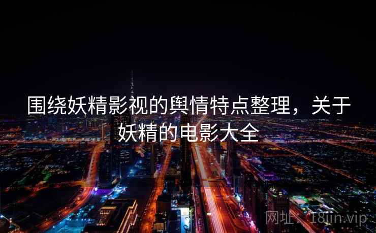 围绕妖精影视的舆情特点整理，关于妖精的电影大全