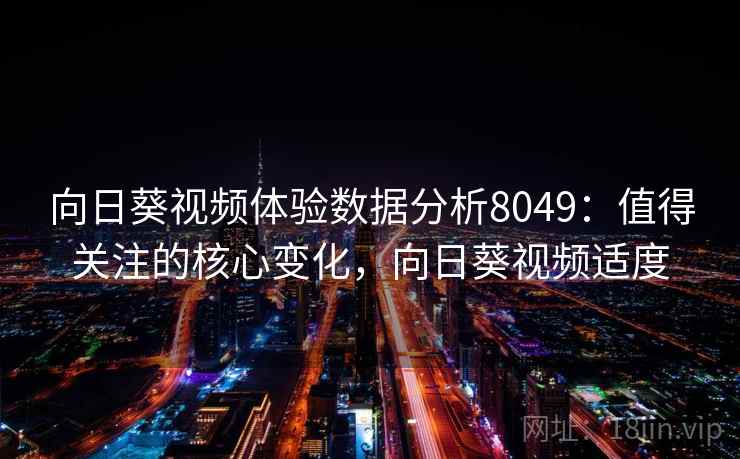 向日葵视频体验数据分析8049：值得关注的核心变化，向日葵视频适度