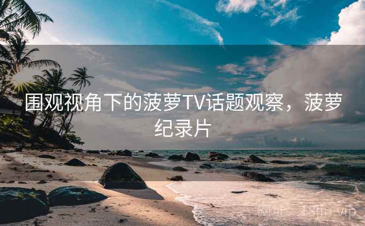 围观视角下的菠萝TV话题观察，菠萝纪录片