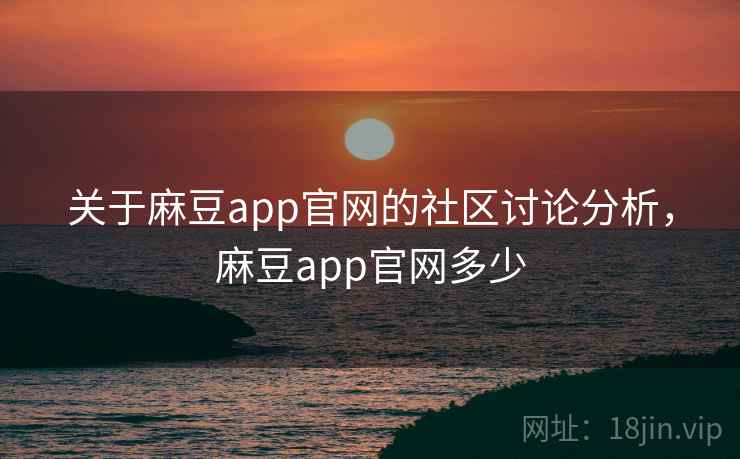 关于麻豆app官网的社区讨论分析，麻豆app官网多少