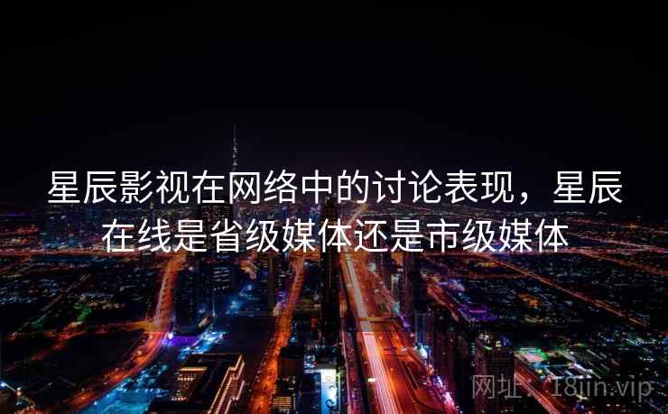 星辰影视在网络中的讨论表现，星辰在线是省级媒体还是市级媒体