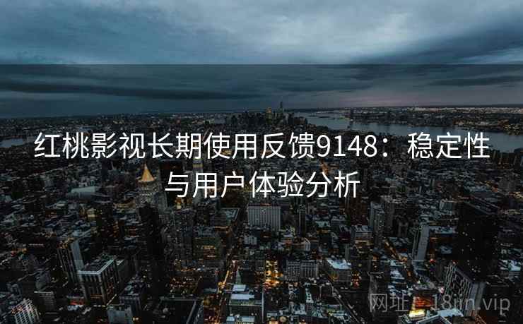 红桃影视长期使用反馈9148：稳定性与用户体验分析