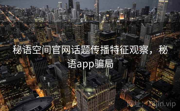 秘语空间官网话题传播特征观察，秘语app骗局