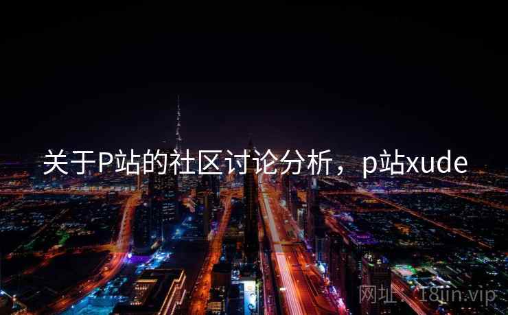 关于P站的社区讨论分析，p站xude