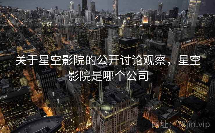 关于星空影院的公开讨论观察，星空影院是哪个公司