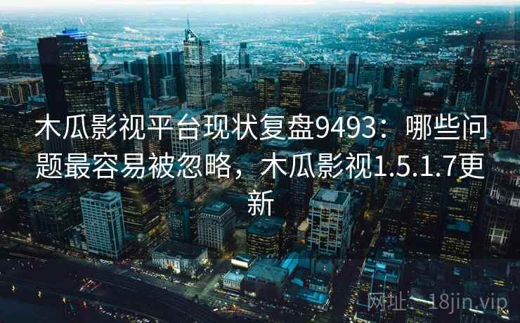 木瓜影视平台现状复盘9493：哪些问题最容易被忽略，木瓜影视1.5.1.7更新