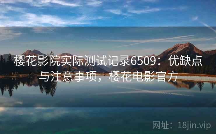 樱花影院实际测试记录6509：优缺点与注意事项，樱花电影官方