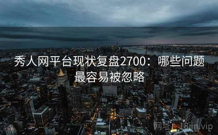 秀人网平台现状复盘2700：哪些问题最容易被忽略