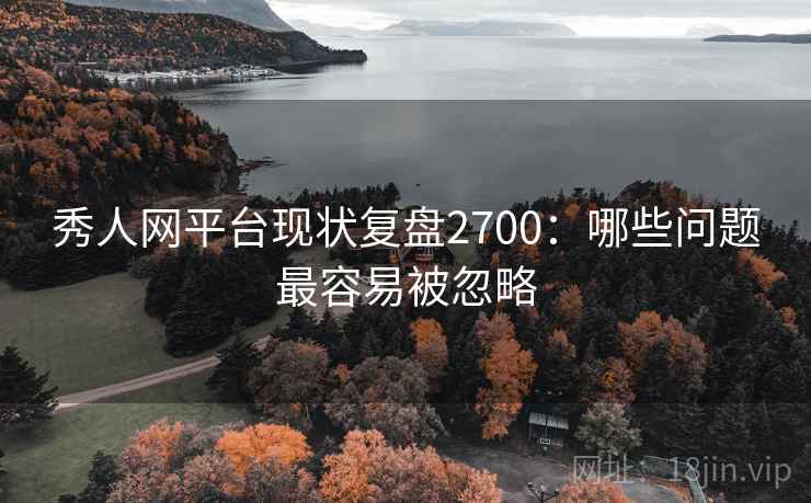 秀人网平台现状复盘2700：哪些问题最容易被忽略