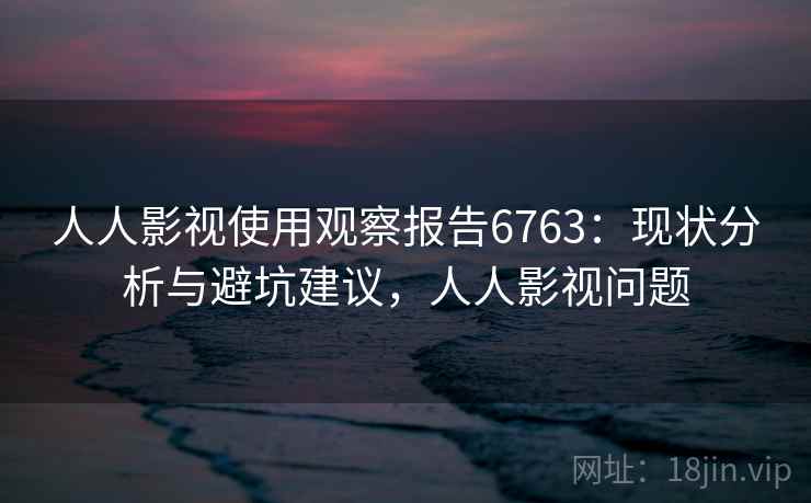 人人影视使用观察报告6763：现状分析与避坑建议，人人影视问题