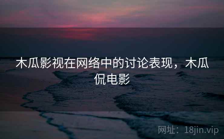 木瓜影视在网络中的讨论表现，木瓜侃电影