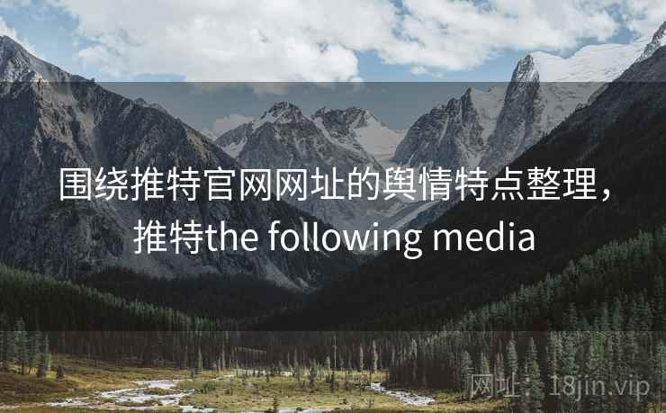 围绕推特官网网址的舆情特点整理，推特the following media