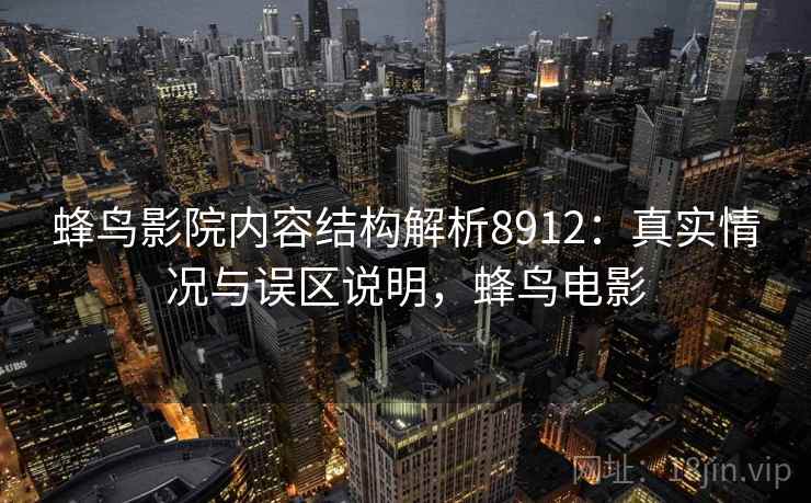 蜂鸟影院内容结构解析8912:真实情况与误区说明,蜂鸟电影 蜂鸟影院内容结构解析8912:真实情况与误区说明,蜂鸟电影