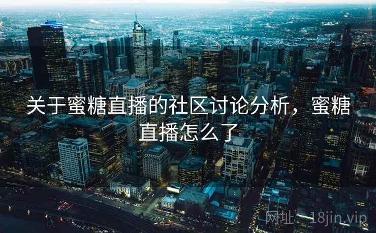 关于蜜糖直播的社区讨论分析,蜜糖直播怎么了 关于蜜糖直播的社区讨论分析,蜜糖直播怎么了