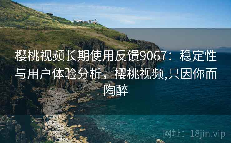 樱桃视频长期使用反馈9067:稳定性与用户体验分析,樱桃视频,只因你而陶醉 樱桃视频长期使用反馈9067:稳定性与用户体验分析,樱桃视频,只因你而陶醉