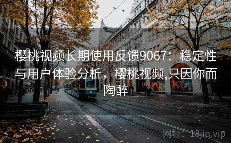 樱桃视频长期使用反馈9067：稳定性与用户体验分析，樱桃视频,只因你而陶醉