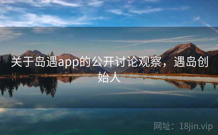 关于岛遇app的公开讨论观察,遇岛创始人 关于岛遇app的公开讨论观察,遇岛创始人