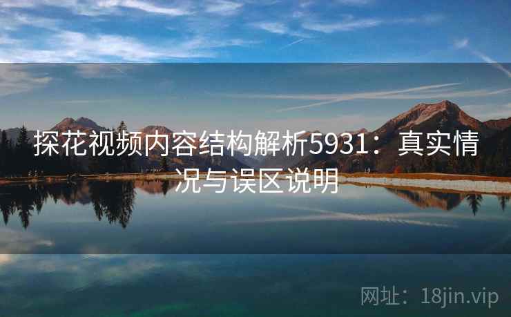 探花视频内容结构解析5931：真实情况与误区说明
