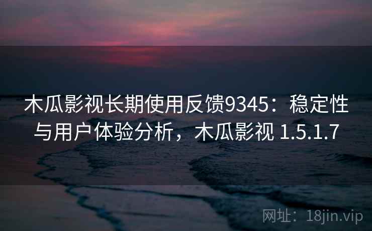 木瓜影视长期使用反馈9345：稳定性与用户体验分析，木瓜影视 1.5.1.7