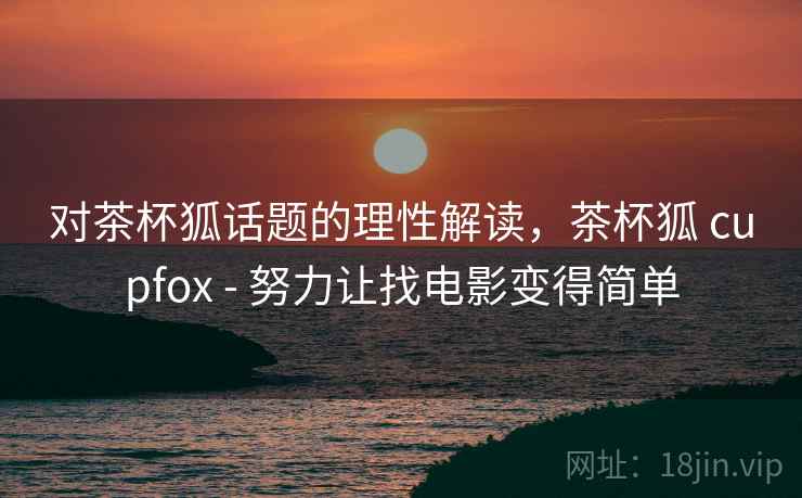 对茶杯狐话题的理性解读，茶杯狐 cupfox - 努力让找电影变得简单