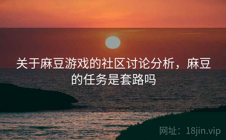 关于麻豆游戏的社区讨论分析，麻豆的任务是套路吗