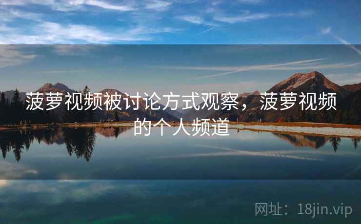 菠萝视频被讨论方式观察，菠萝视频的个人频道