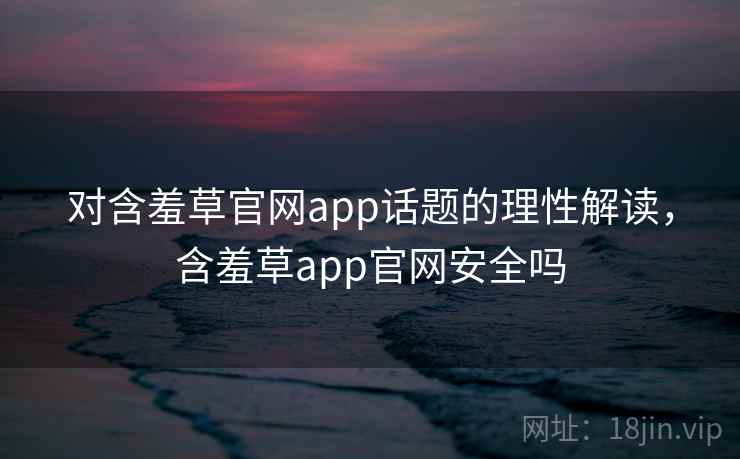 对含羞草官网app话题的理性解读，含羞草app官网安全吗